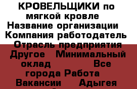 КРОВЕЛЬЩИКИ по мягкой кровле › Название организации ­ Компания-работодатель › Отрасль предприятия ­ Другое › Минимальный оклад ­ 25 000 - Все города Работа » Вакансии   . Адыгея респ.,Адыгейск г.